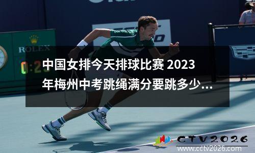中国女排今天排球比赛 2023年梅州中考跳绳满分要跳多少个