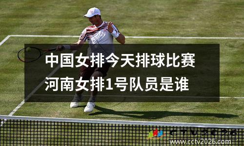 中国女排今天排球比赛 河南女排1号队员是谁