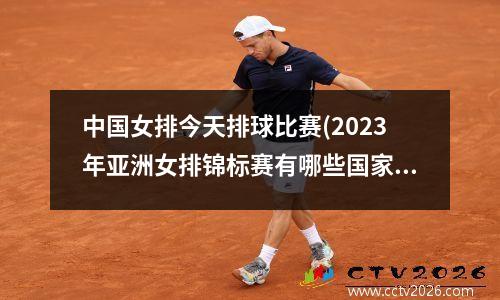 中国女排今天排球比赛(2023年亚洲女排锦标赛有哪些国家参赛)