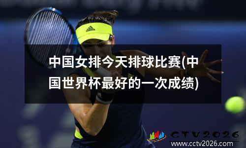 中国女排今天排球比赛(中国世界杯最好的一次成绩)