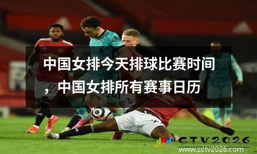 中国女排今天排球比赛时间，中国女排所有赛事日历