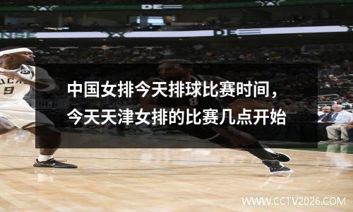 中国女排今天排球比赛时间，今天天津女排的比赛几点开始