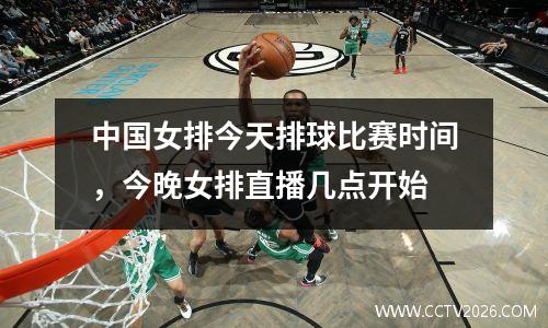 中国女排今天排球比赛时间，今晚女排直播几点开始