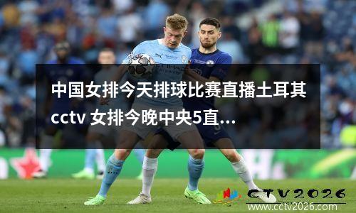 中国女排今天排球比赛直播土耳其cctv 女排今晚中央5直播