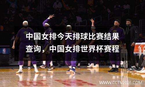 中国女排今天排球比赛结果查询，中国女排世界杯赛程