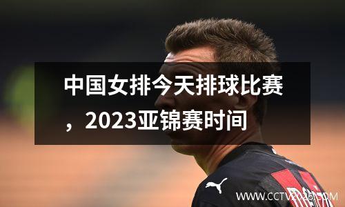 中国女排今天排球比赛，2023亚锦赛时间