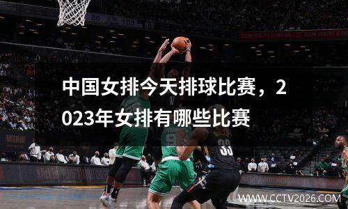 中国女排今天排球比赛，2023年女排有哪些比赛