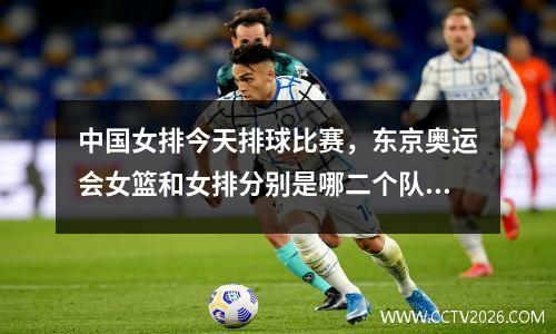 中国女排今天排球比赛，东京奥运会女篮和女排分别是哪二个队进了决赛的