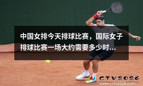 中国女排今天排球比赛，国际女子排球比赛一场大约需要多少时间