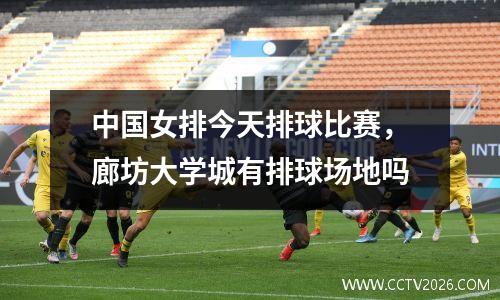 中国女排今天排球比赛，廊坊大学城有排球场地吗