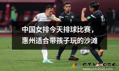 中国女排今天排球比赛，惠州适合带孩子玩的沙滩