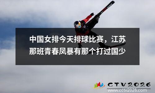 中国女排今天排球比赛，江苏那班青春凤暴有那个打过国少