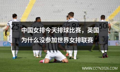 中国女排今天排球比赛，英国为什么没参加世界女排联赛