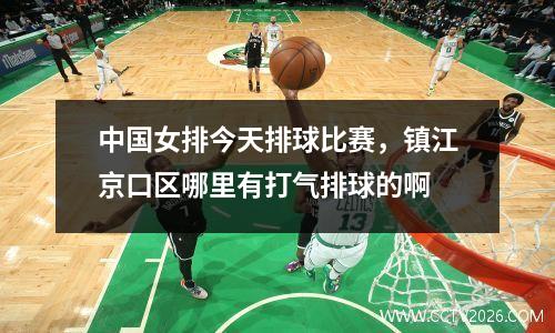 中国女排今天排球比赛，镇江京口区哪里有打气排球的啊