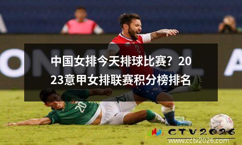 中国女排今天排球比赛？2023意甲女排联赛积分榜排名