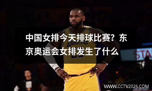 中国女排今天排球比赛？东京奥运会女排发生了什么