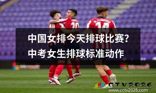 中国女排今天排球比赛？中考女生排球标准动作