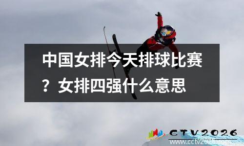 中国女排今天排球比赛？女排四强什么意思