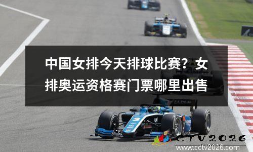 中国女排今天排球比赛？女排奥运资格赛门票哪里出售