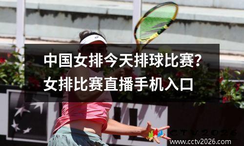 中国女排今天排球比赛？女排比赛直播手机入口