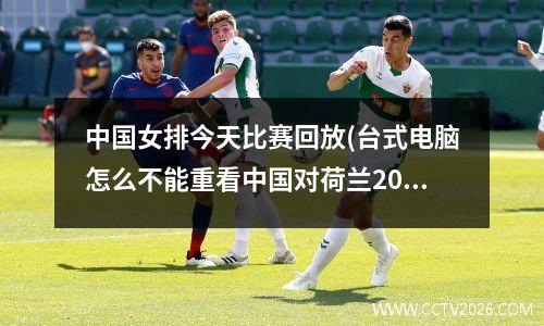 中国女排今天比赛回放(台式电脑怎么不能重看中国对荷兰2023年10月7日的排球赛呢)