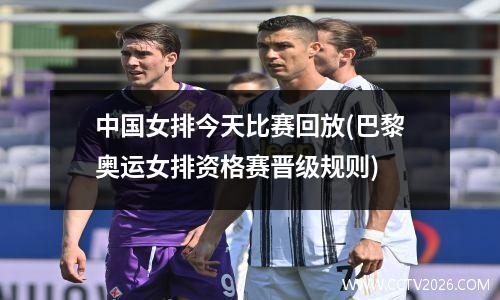 中国女排今天比赛回放(巴黎奥运女排资格赛晋级规则)