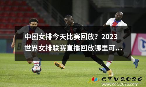 中国女排今天比赛回放？2023世界女排联赛直播回放哪里可以看