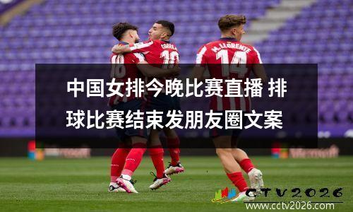 中国女排今晚比赛直播 排球比赛结束发朋友圈文案