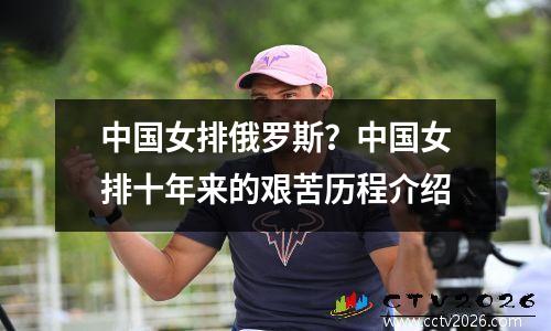 中国女排俄罗斯？中国女排十年来的艰苦历程介绍