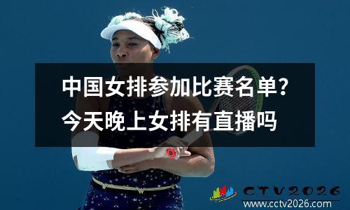 中国女排参加比赛名单？今天晚上女排有直播吗