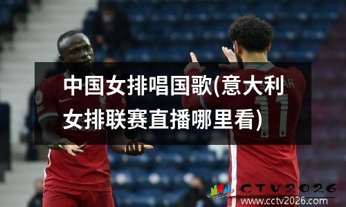 中国女排唱国歌(意大利女排联赛直播哪里看)