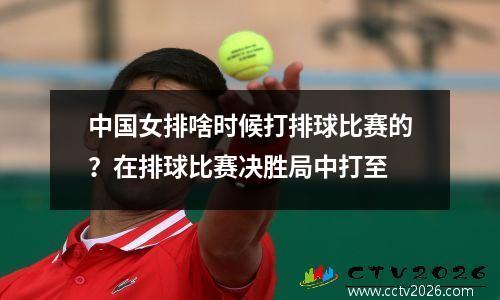 中国女排啥时候打排球比赛的？在排球比赛决胜局中打至