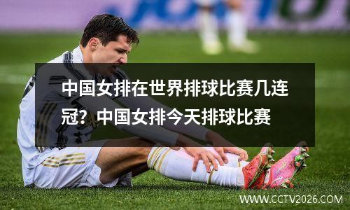 中国女排在世界排球比赛几连冠？中国女排今天排球比赛