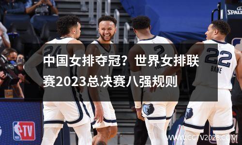中国女排夺冠？世界女排联赛2023总决赛八强规则