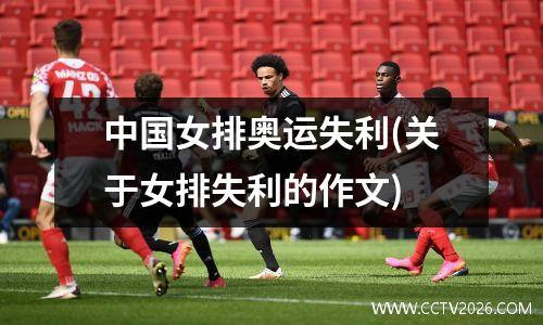 中国女排奥运失利(关于女排失利的作文)