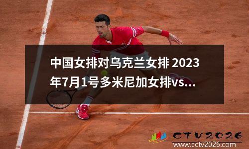 中国女排对乌克兰女排 2023年7月1号多米尼加女排vs塞尔维亚女排直播