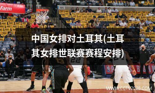 中国女排对土耳其(土耳其女排世联赛赛程安排)