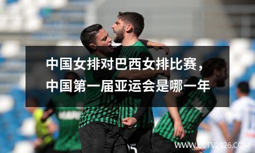 中国女排对巴西女排比赛，中国第一届亚运会是哪一年