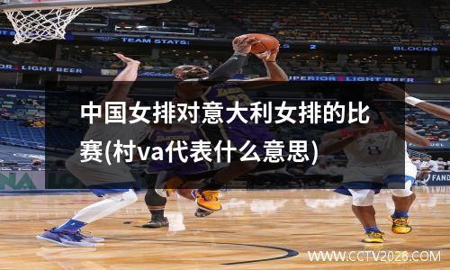 中国女排对意大利女排的比赛(村va代表什么意思)