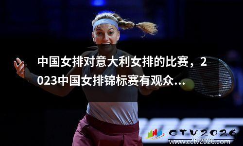 中国女排对意大利女排的比赛，2023中国女排锦标赛有观众吗