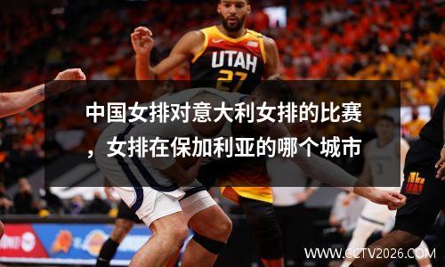 中国女排对意大利女排的比赛，女排在保加利亚的哪个城市