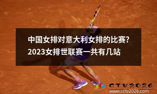 中国女排对意大利女排的比赛？2023女排世联赛一共有几站