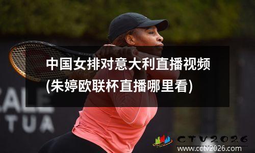中国女排对意大利直播视频(朱婷欧联杯直播哪里看)