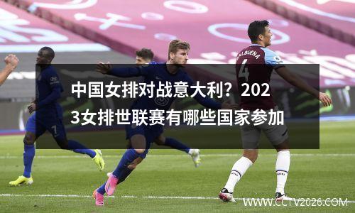 中国女排对战意大利？2023女排世联赛有哪些国家参加