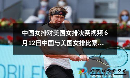 中国女排对美国女排决赛视频 6月12日中国与美国女排比寨回放