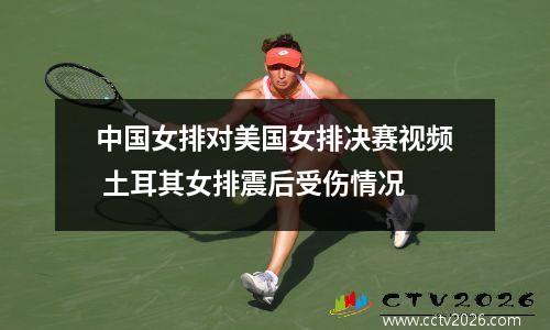 中国女排对美国女排决赛视频 土耳其女排震后受伤情况