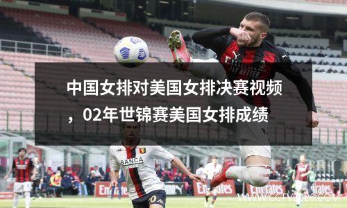 中国女排对美国女排决赛视频，02年世锦赛美国女排成绩