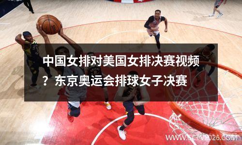 中国女排对美国女排决赛视频？东京奥运会排球女子决赛
