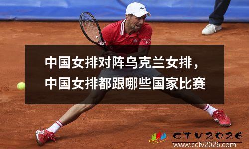 中国女排对阵乌克兰女排，中国女排都跟哪些国家比赛