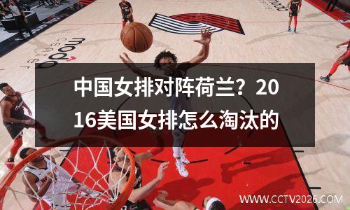中国女排对阵荷兰？2016美国女排怎么淘汰的